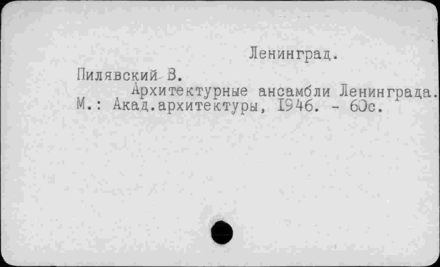 ﻿Ленинград.
Пилявский 8.
Архитектурные ансамбли Ленинграда. М.: Акад.архитектуры, 1946. - 60с.